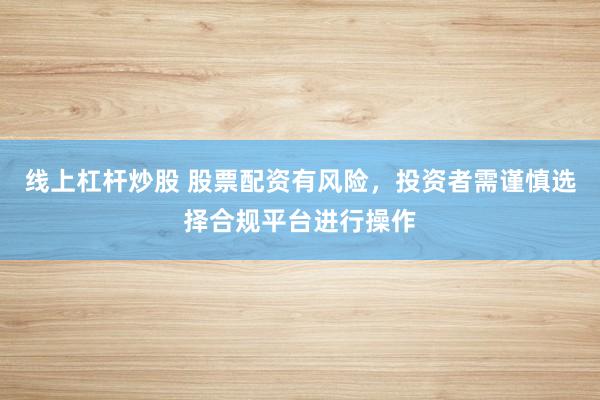线上杠杆炒股 股票配资有风险，投资者需谨慎选择合规平台进行操作