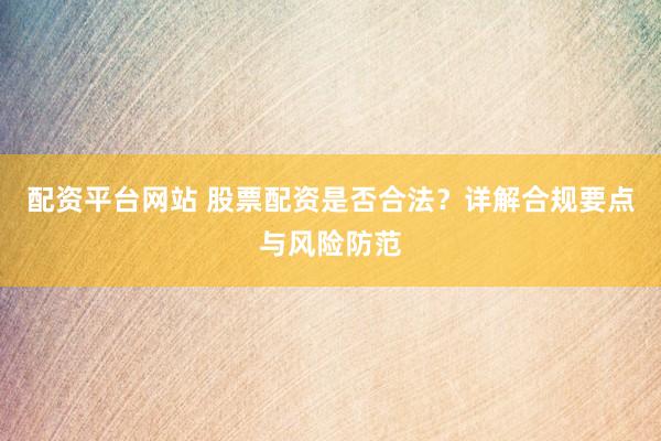 配资平台网站 股票配资是否合法？详解合规要点与风险防范