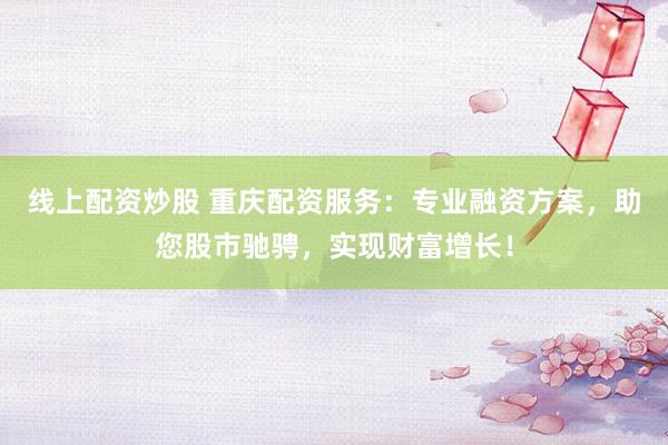 线上配资炒股 重庆配资服务：专业融资方案，助您股市驰骋，实现财富增长！