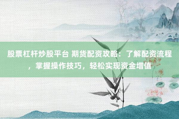 股票杠杆炒股平台 期货配资攻略：了解配资流程，掌握操作技巧，轻松实现资金增值