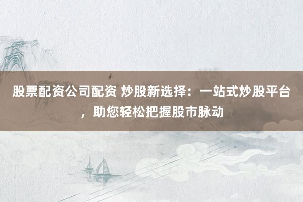 股票配资公司配资 炒股新选择：一站式炒股平台，助您轻松把握股市脉动