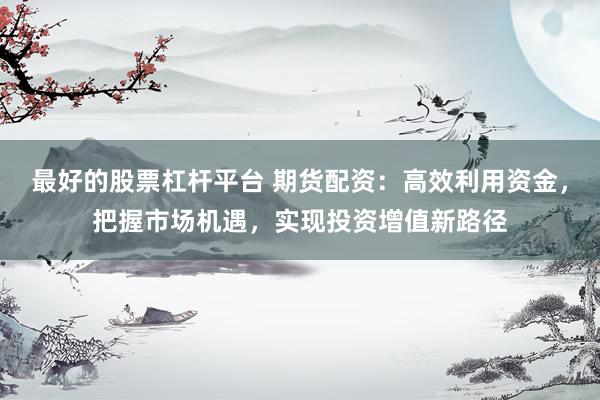 最好的股票杠杆平台 期货配资：高效利用资金，把握市场机遇，实现投资增值新路径