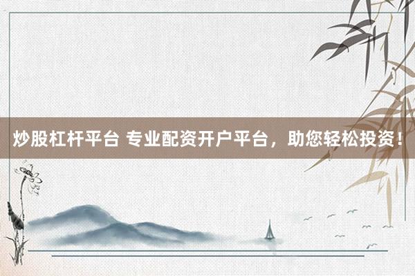 炒股杠杆平台 专业配资开户平台，助您轻松投资！