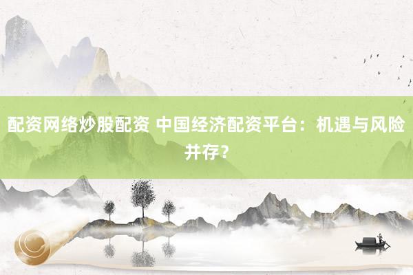 配资网络炒股配资 中国经济配资平台：机遇与风险并存？