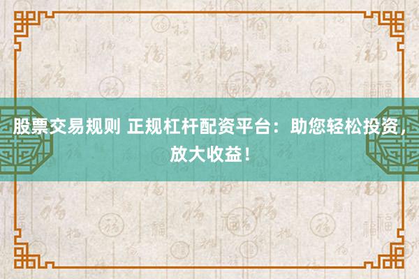 股票交易规则 正规杠杆配资平台：助您轻松投资，放大收益！