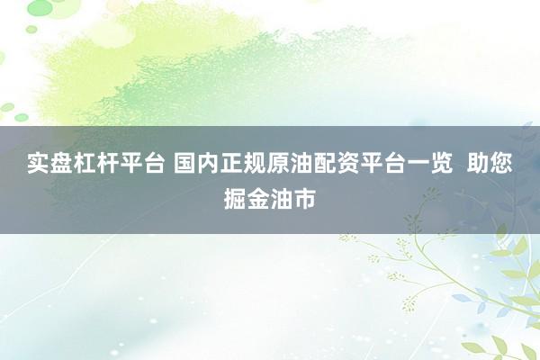 实盘杠杆平台 国内正规原油配资平台一览  助您掘金油市