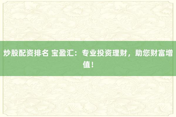 炒股配资排名 宝盈汇：专业投资理财，助您财富增值！