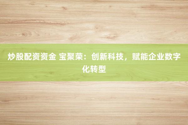炒股配资资金 宝聚荣：创新科技，赋能企业数字化转型