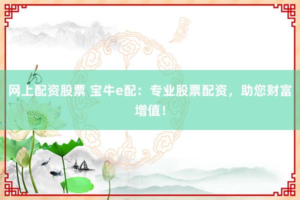 网上配资股票 宝牛e配：专业股票配资，助您财富增值！