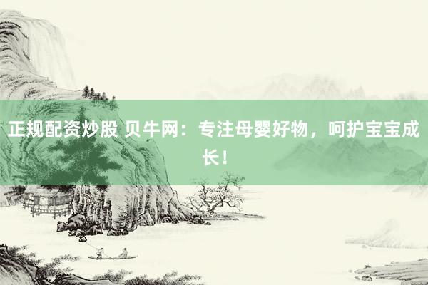正规配资炒股 贝牛网：专注母婴好物，呵护宝宝成长！