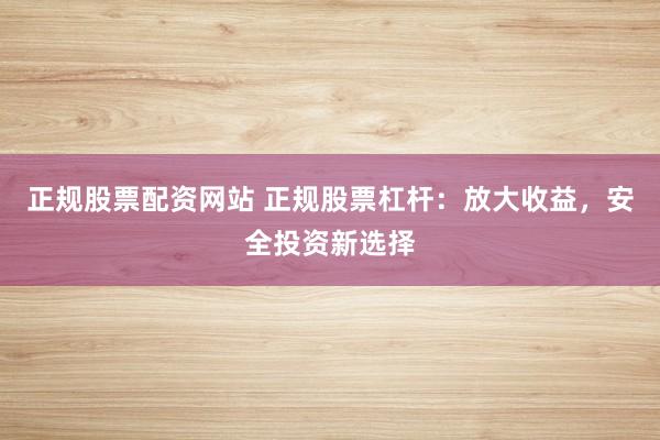 正规股票配资网站 正规股票杠杆：放大收益，安全投资新选择