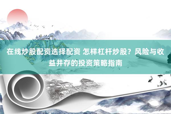 在线炒股配资选择配资 怎样杠杆炒股？风险与收益并存的投资策略指南