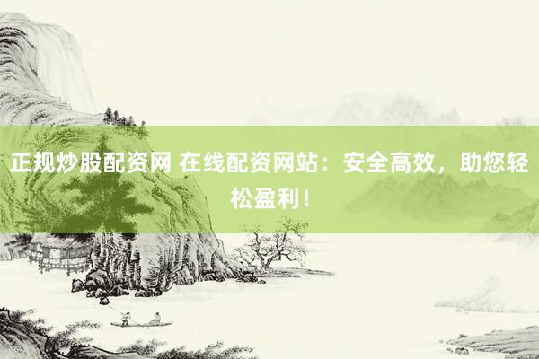 正规炒股配资网 在线配资网站：安全高效，助您轻松盈利！