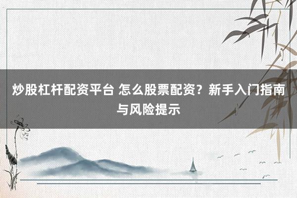炒股杠杆配资平台 怎么股票配资？新手入门指南与风险提示