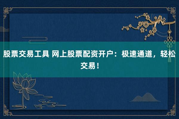 股票交易工具 网上股票配资开户：极速通道，轻松交易！