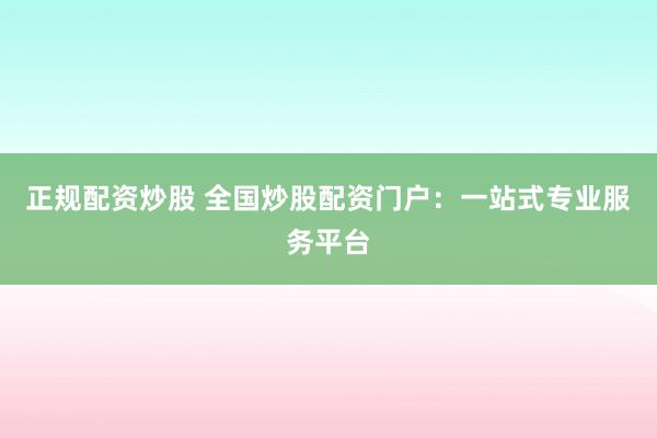 正规配资炒股 全国炒股配资门户：一站式专业服务平台