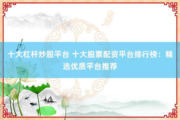十大杠杆炒股平台 十大股票配资平台排行榜：精选优质平台推荐