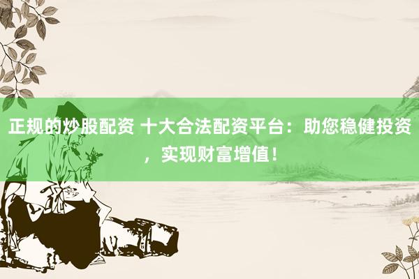 正规的炒股配资 十大合法配资平台：助您稳健投资，实现财富增值！
