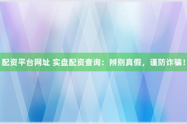 配资平台网址 实盘配资查询：辨别真假，谨防诈骗！