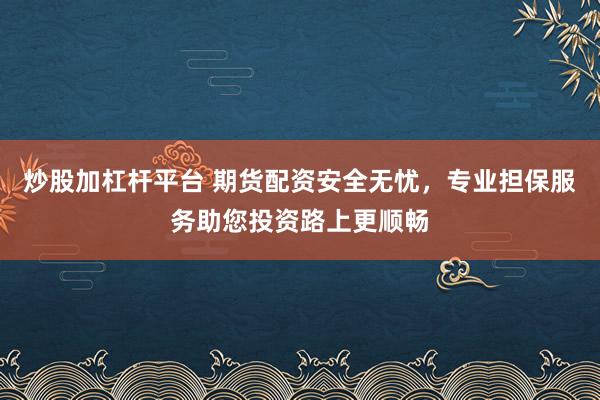 炒股加杠杆平台 期货配资安全无忧，专业担保服务助您投资路上更顺畅
