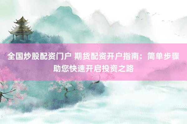 全国炒股配资门户 期货配资开户指南：简单步骤助您快速开启投资之路