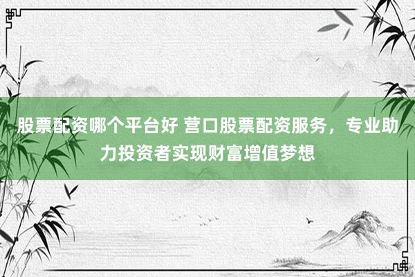 股票配资哪个平台好 营口股票配资服务，专业助力投资者实现财富增值梦想