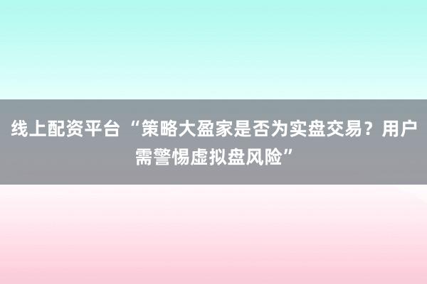 线上配资平台 “策略大盈家是否为实盘交易？用户需警惕虚拟盘风险”
