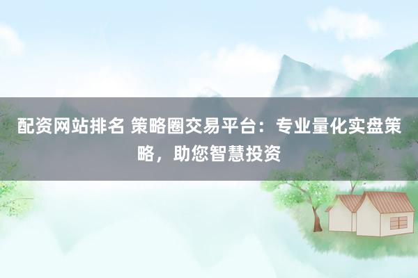 配资网站排名 策略圈交易平台：专业量化实盘策略，助您智慧投资