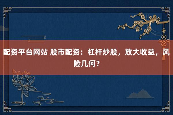配资平台网站 股市配资：杠杆炒股，放大收益，风险几何？