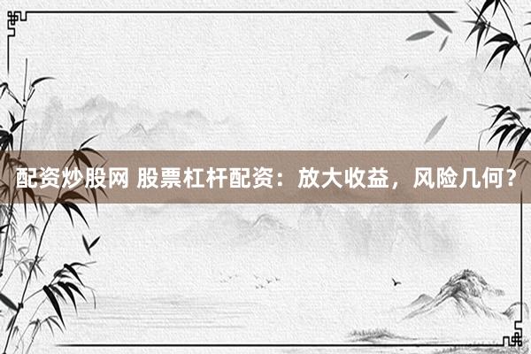 配资炒股网 股票杠杆配资：放大收益，风险几何？