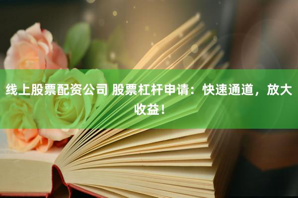 线上股票配资公司 股票杠杆申请：快速通道，放大收益！