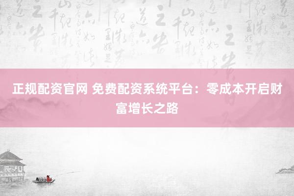正规配资官网 免费配资系统平台：零成本开启财富增长之路