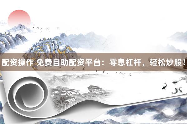 配资操作 免费自助配资平台：零息杠杆，轻松炒股！