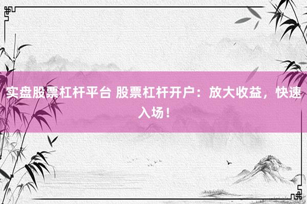 实盘股票杠杆平台 股票杠杆开户：放大收益，快速入场！