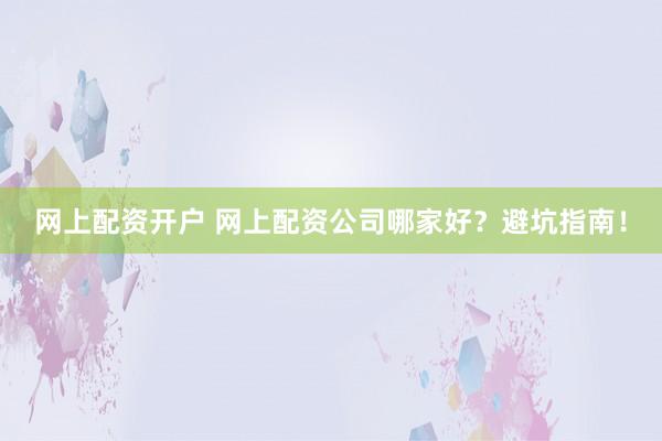 网上配资开户 网上配资公司哪家好？避坑指南！