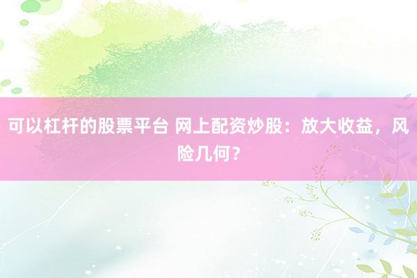 可以杠杆的股票平台 网上配资炒股：放大收益，风险几何？