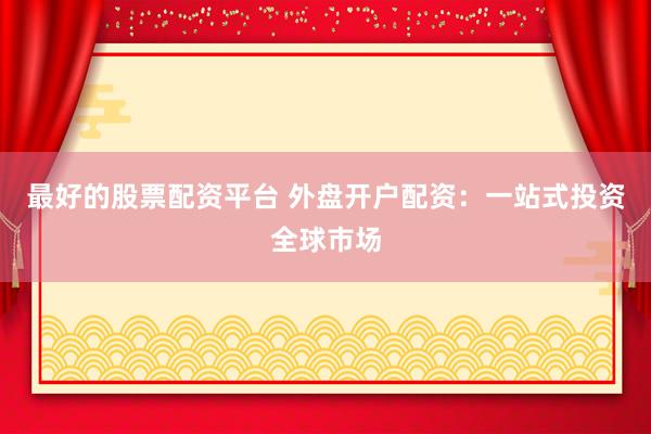 最好的股票配资平台 外盘开户配资：一站式投资全球市场