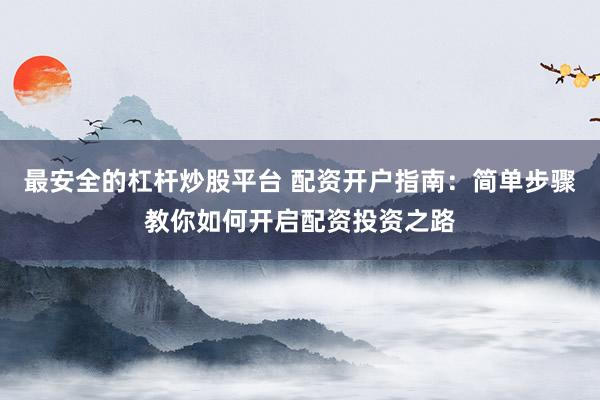 最安全的杠杆炒股平台 配资开户指南：简单步骤教你如何开启配资投资之路