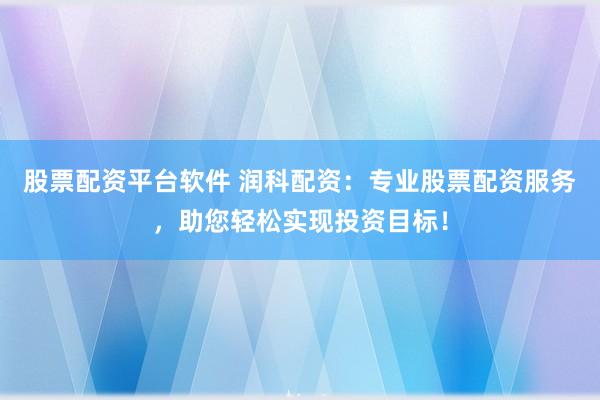 股票配资平台软件 润科配资：专业股票配资服务，助您轻松实现投资目标！
