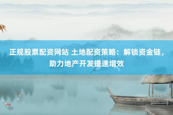 正规股票配资网站 土地配资策略：解锁资金链，助力地产开发提速增效