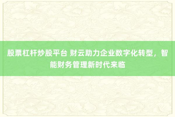 股票杠杆炒股平台 财云助力企业数字化转型，智能财务管理新时代来临