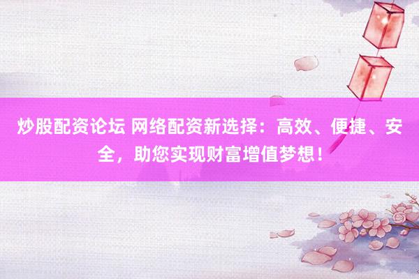 炒股配资论坛 网络配资新选择：高效、便捷、安全，助您实现财富增值梦想！