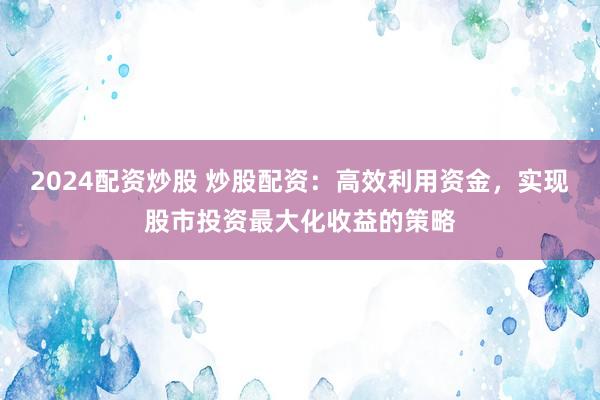 2024配资炒股 炒股配资：高效利用资金，实现股市投资最大化收益的策略