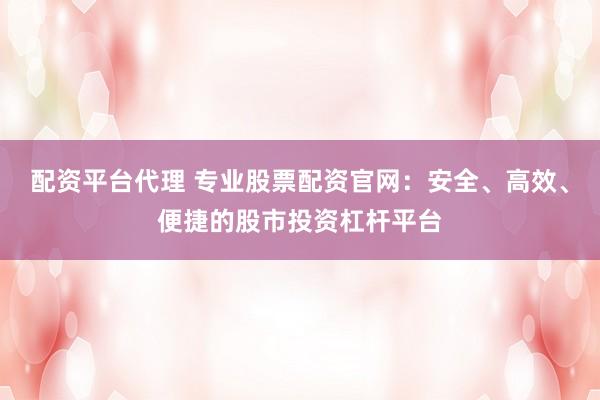 配资平台代理 专业股票配资官网：安全、高效、便捷的股市投资杠杆平台