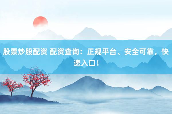 股票炒股配资 配资查询：正规平台、安全可靠，快速入口！