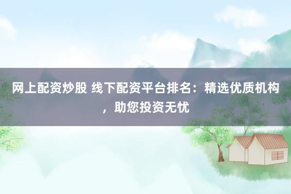 网上配资炒股 线下配资平台排名：精选优质机构，助您投资无忧