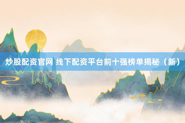 炒股配资官网 线下配资平台前十强榜单揭秘（新）