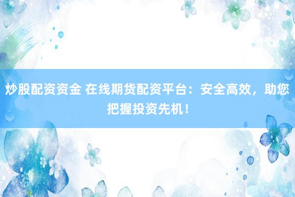 炒股配资资金 在线期货配资平台：安全高效，助您把握投资先机！