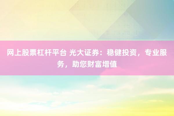 网上股票杠杆平台 光大证券：稳健投资，专业服务，助您财富增值