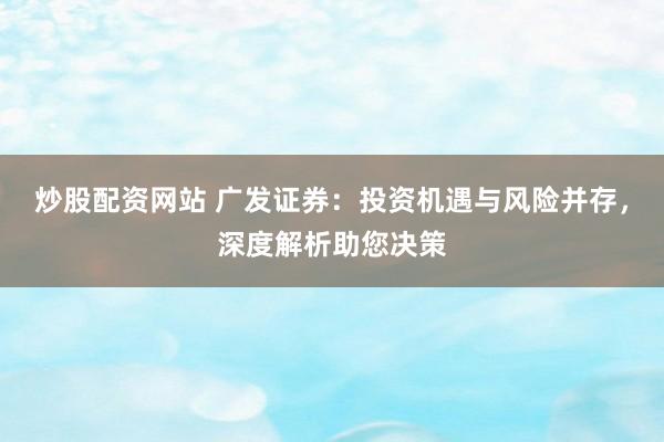 炒股配资网站 广发证券：投资机遇与风险并存，深度解析助您决策